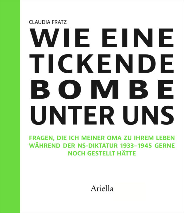 Cover, Claudia Fratz, Wie eine tickende Bombe unter uns, Fragen, die ich meiner Oma zu ihrem Leben während der NS-Diktatur 1933-1945 gerne noch gestellt hätte. ISBN 978-3-945530-55-9